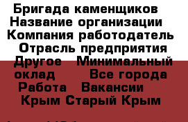 Бригада каменщиков › Название организации ­ Компания-работодатель › Отрасль предприятия ­ Другое › Минимальный оклад ­ 1 - Все города Работа » Вакансии   . Крым,Старый Крым